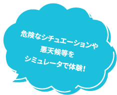 危険なシチュエーションや悪天候等をシミュレータで体験！